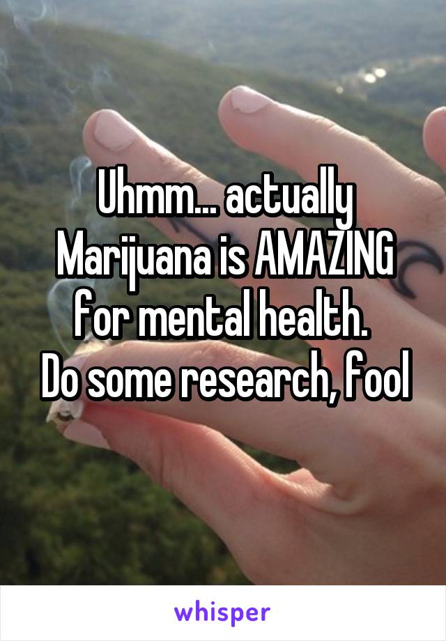 Uhmm... actually Marijuana is AMAZING for mental health. 
Do some research, fool 