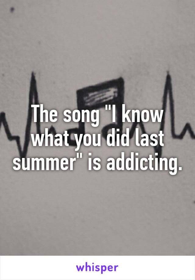 The song "I know what you did last summer" is addicting.