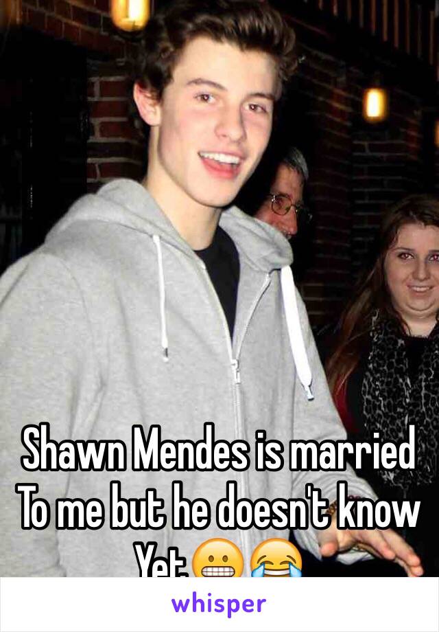 Shawn Mendes is married
To me but he doesn't know
Yet😬😂