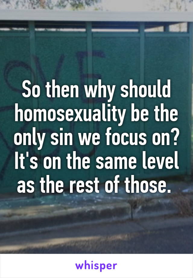 So then why should homosexuality be the only sin we focus on? It's on the same level as the rest of those. 