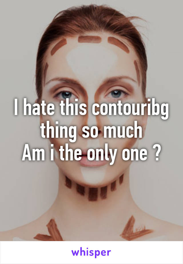 I hate this contouribg thing so much
Am i the only one ?