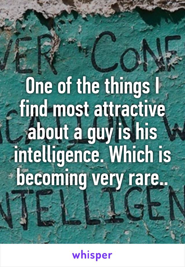 One of the things I find most attractive about a guy is his intelligence. Which is becoming very rare..