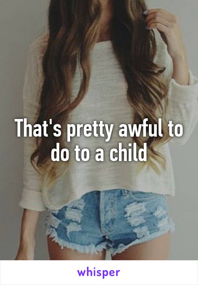 That's pretty awful to do to a child