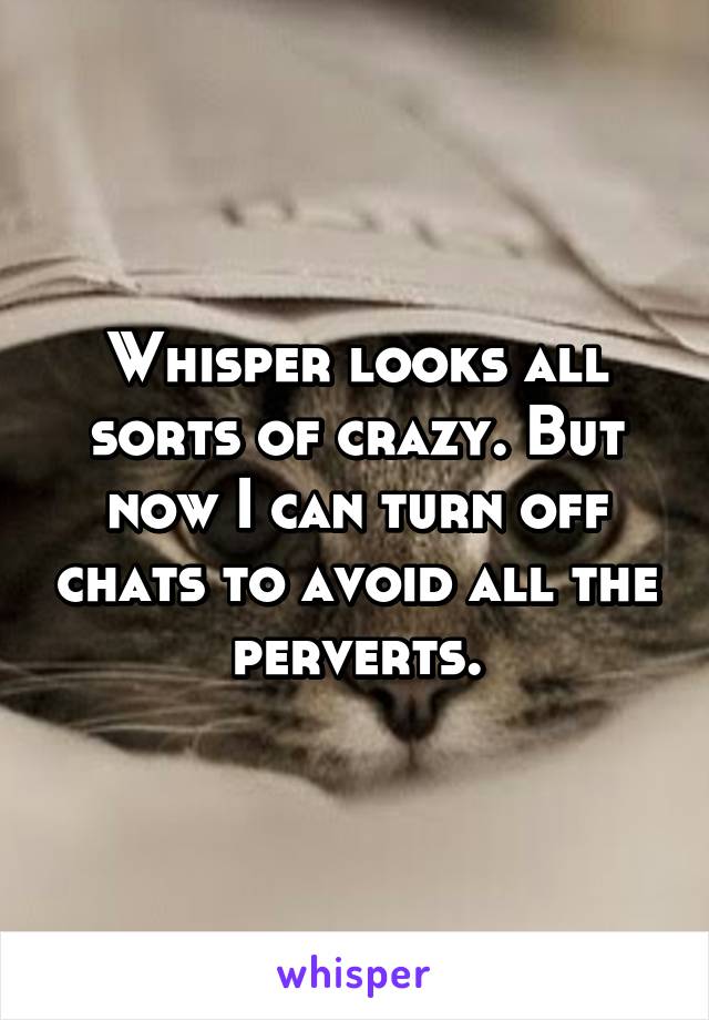 Whisper looks all sorts of crazy. But now I can turn off chats to avoid all the perverts.