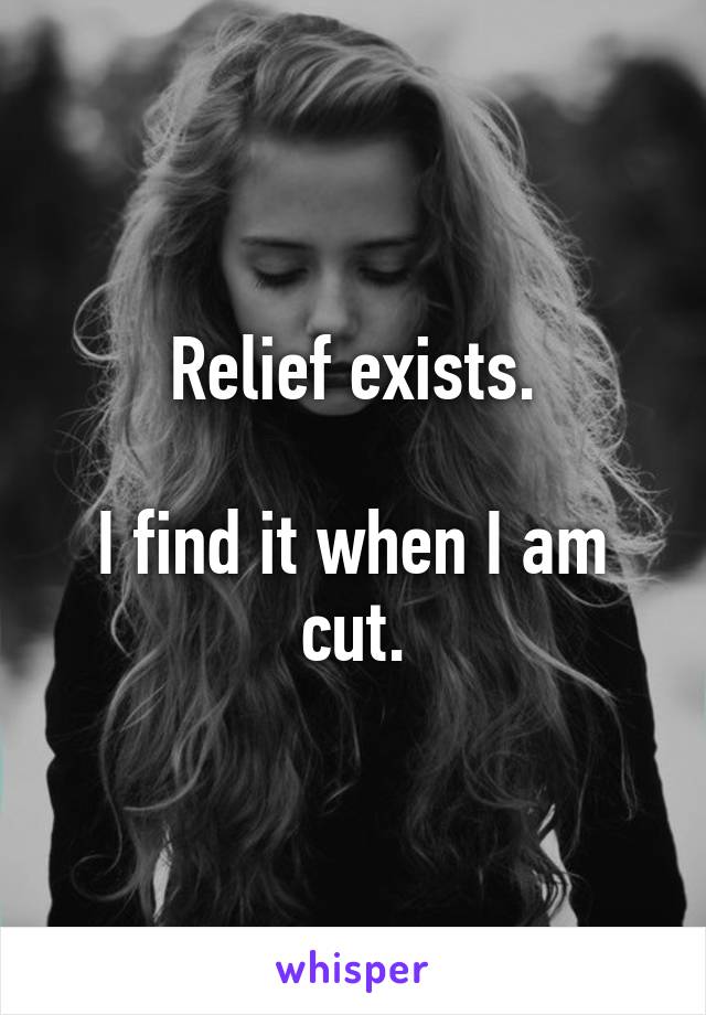 Relief exists.

I find it when I am cut.