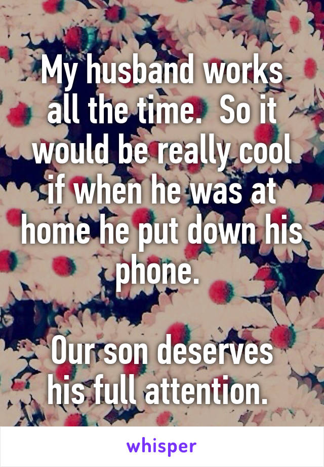 My husband works all the time.  So it would be really cool if when he was at home he put down his phone. 

Our son deserves his full attention. 