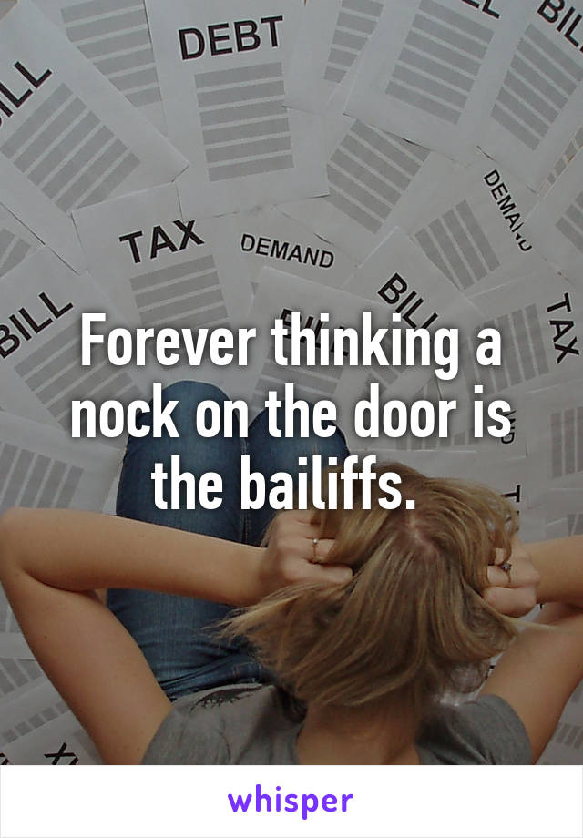 Forever thinking a nock on the door is the bailiffs. 