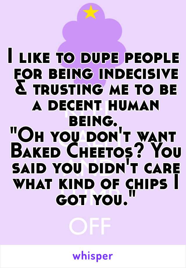 I like to dupe people for being indecisive & trusting me to be a decent human being. 
"Oh you don't want Baked Cheetos? You said you didn't care what kind of chips I got you."