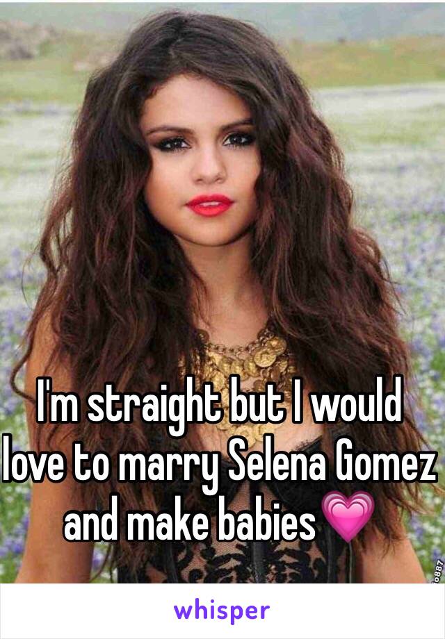 I'm straight but I would love to marry Selena Gomez and make babies💗