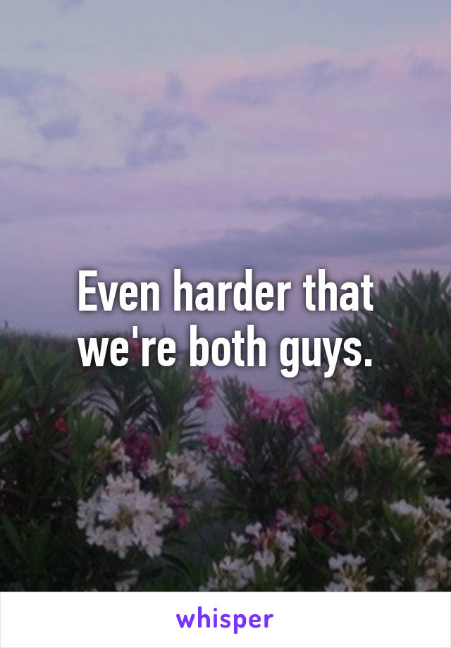 Even harder that we're both guys.