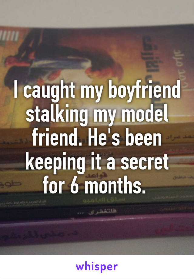 I caught my boyfriend stalking my model friend. He's been keeping it a secret for 6 months. 