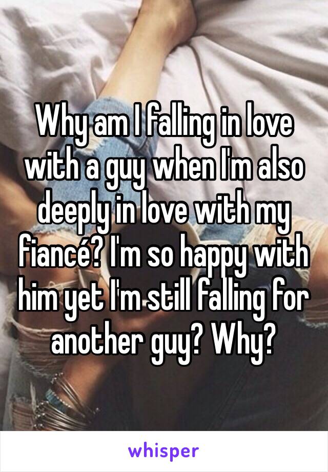 Why am I falling in love with a guy when I'm also deeply in love with my fiancé? I'm so happy with him yet I'm still falling for another guy? Why? 