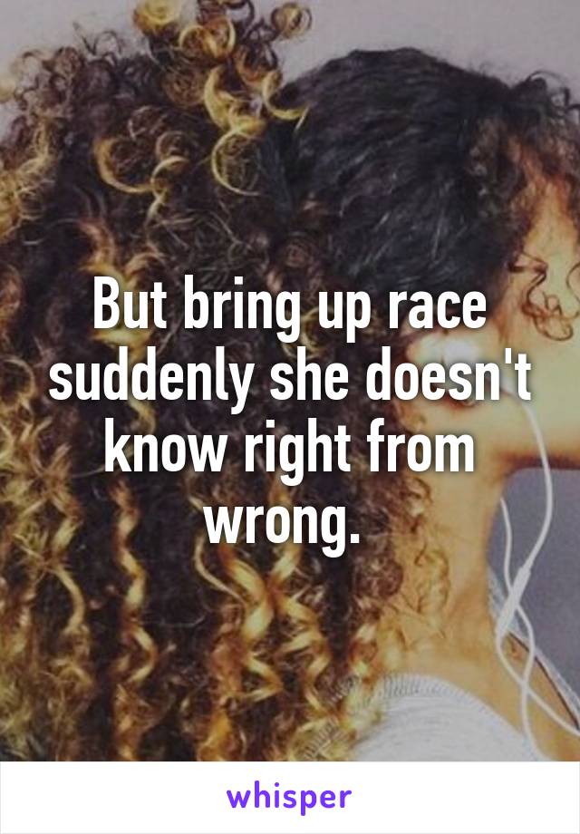 But bring up race suddenly she doesn't know right from wrong. 