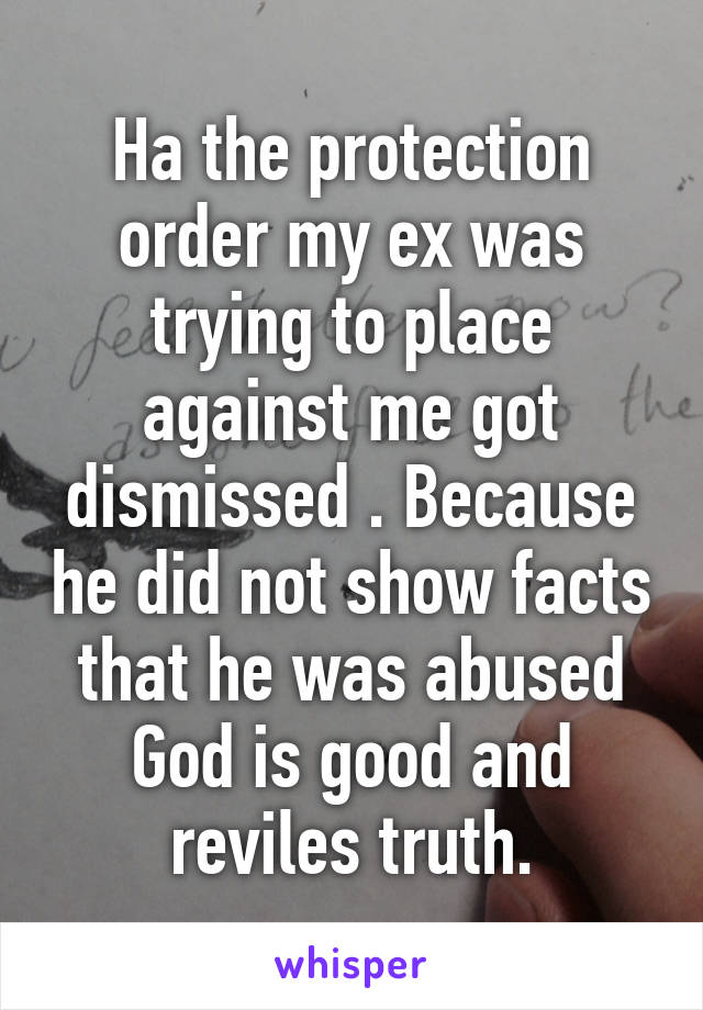 Ha the protection order my ex was trying to place against me got dismissed . Because he did not show facts that he was abused God is good and reviles truth.