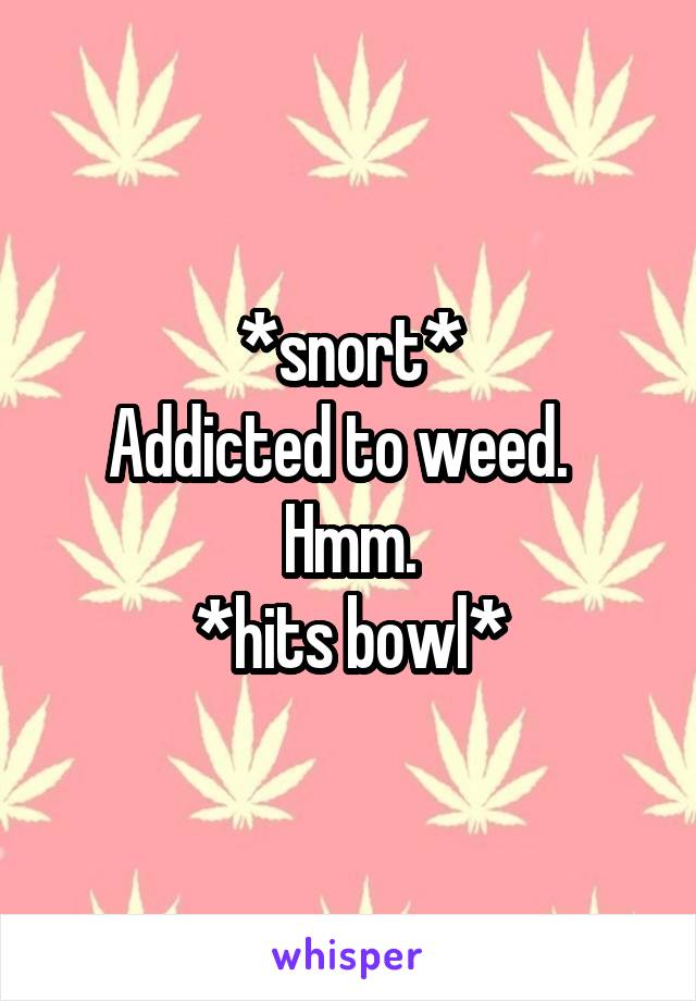 *snort*
Addicted to weed.  
Hmm.
*hits bowl*