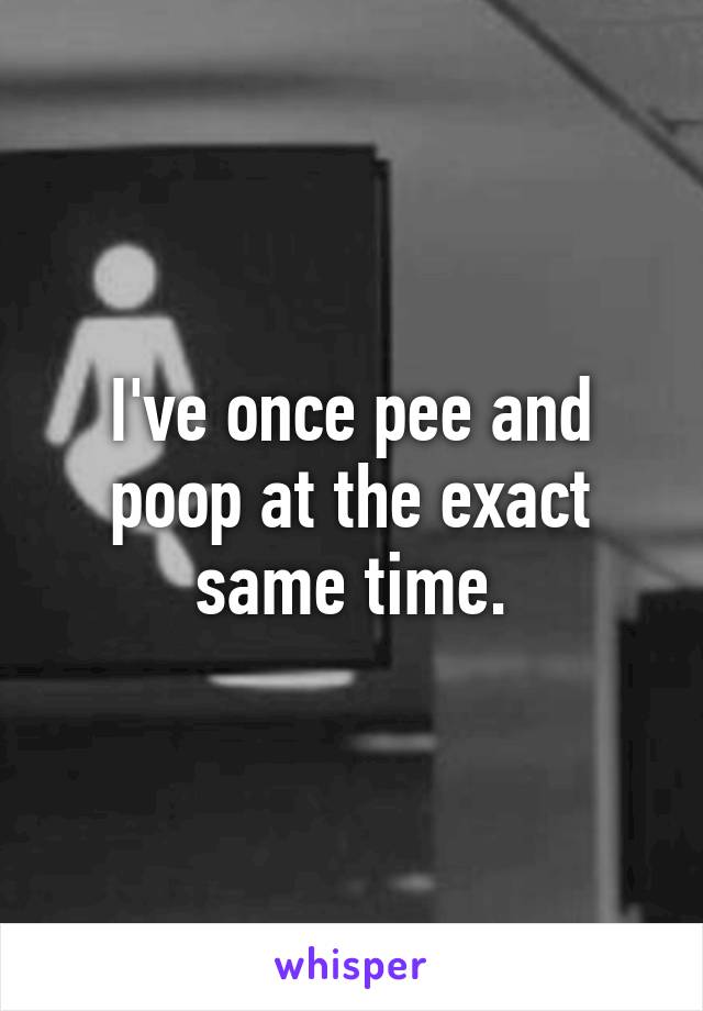 I've once pee and poop at the exact same time.