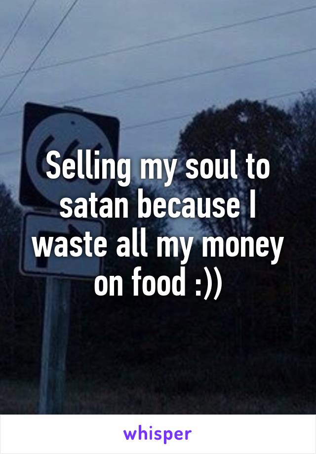 Selling my soul to satan because I waste all my money on food :))