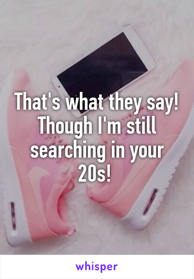 That's what they say! Though I'm still searching in your 20s! 