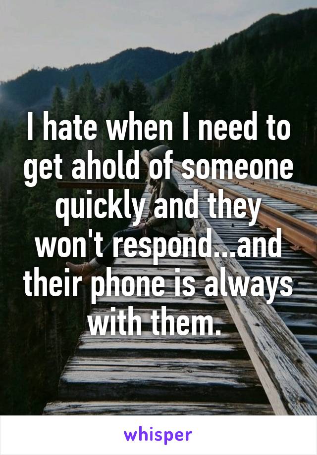 I hate when I need to get ahold of someone quickly and they won't respond...and their phone is always with them. 