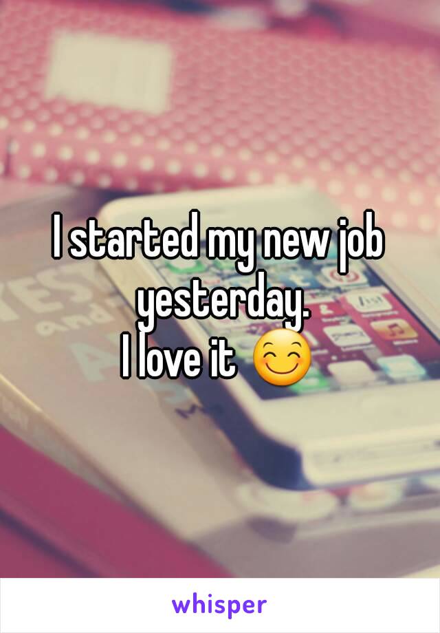 I started my new job yesterday.
I love it 😊