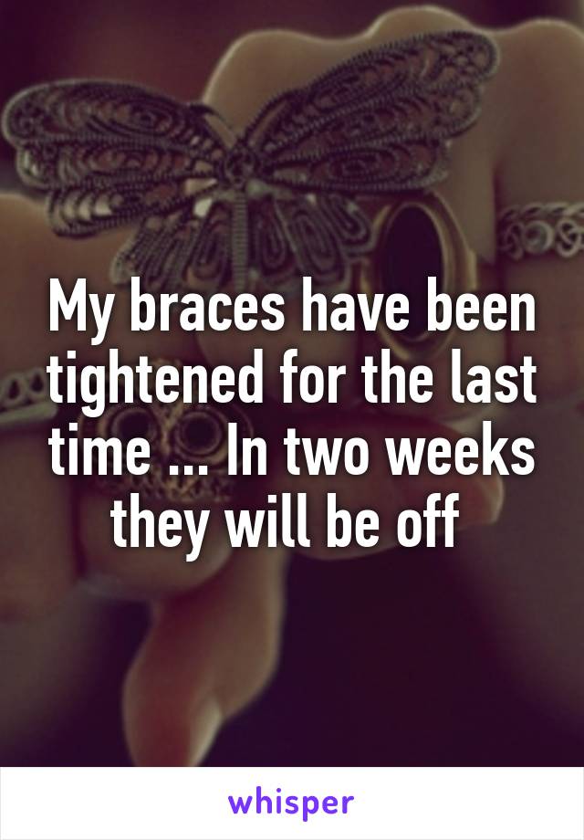 My braces have been tightened for the last time ... In two weeks they will be off 