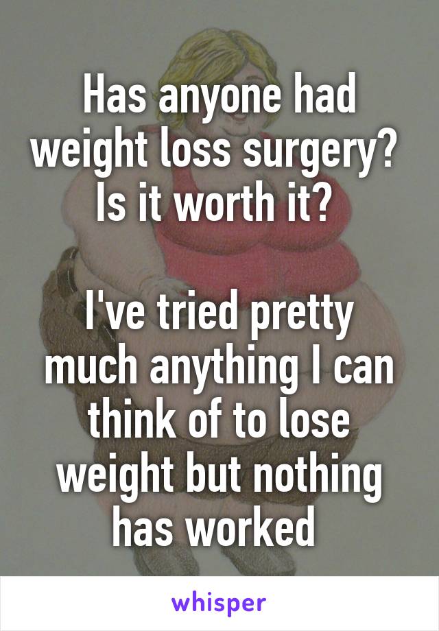 Has anyone had weight loss surgery?  Is it worth it? 

I've tried pretty much anything I can think of to lose weight but nothing has worked 