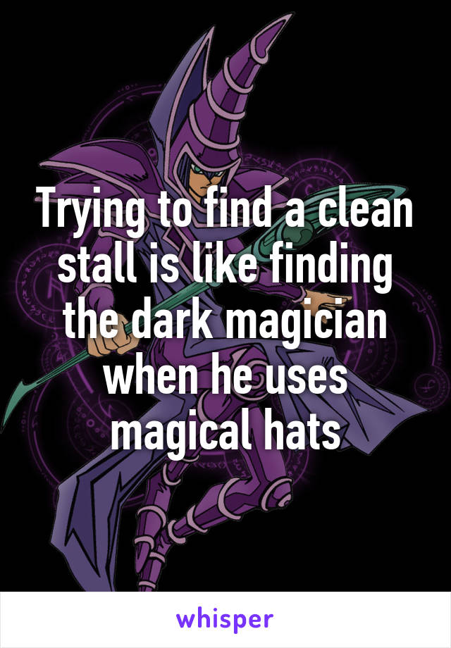 Trying to find a clean stall is like finding the dark magician when he uses magical hats