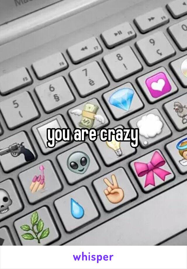 you are crazy