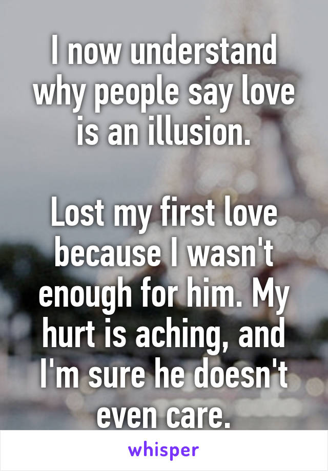 I now understand why people say love is an illusion.

Lost my first love because I wasn't enough for him. My hurt is aching, and I'm sure he doesn't even care.