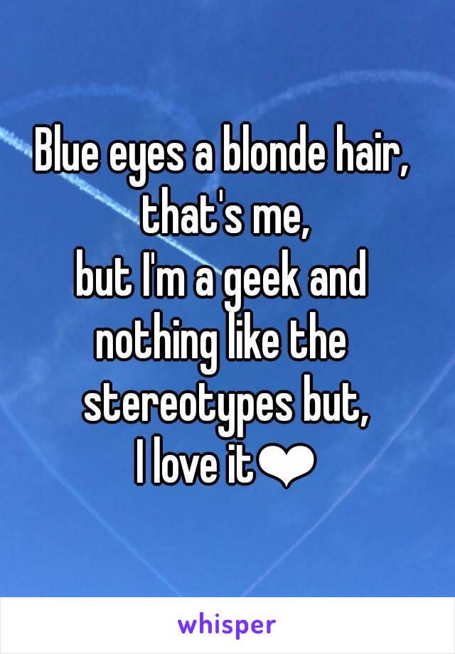 Blue eyes a blonde hair, 
that's me,
but I'm a geek and 
nothing like the 
stereotypes but,
I love it❤