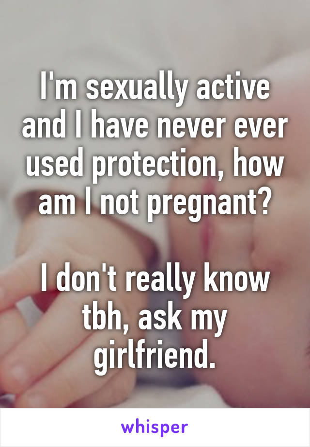 I'm sexually active and I have never ever used protection, how am I not pregnant?

I don't really know tbh, ask my girlfriend.