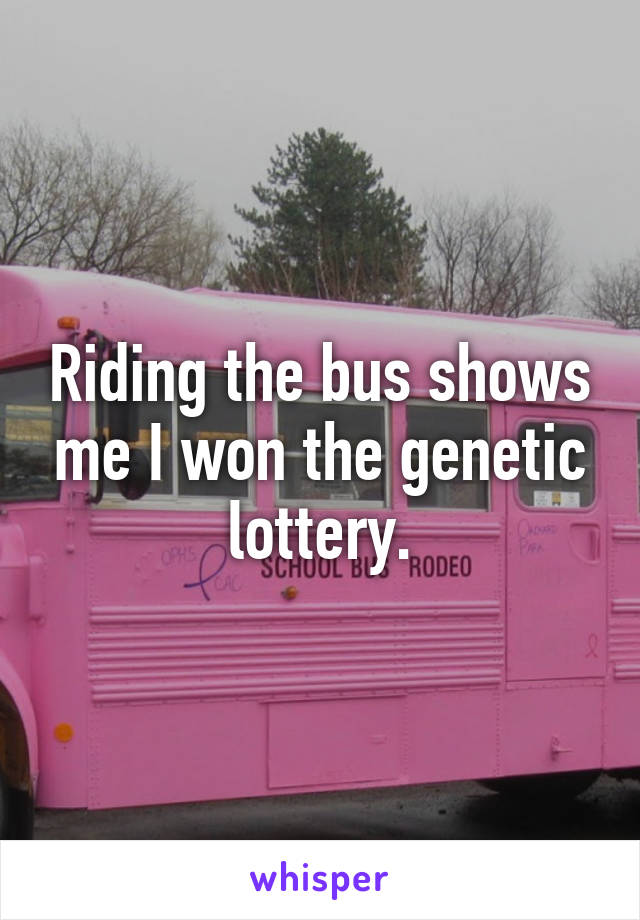 Riding the bus shows me I won the genetic lottery.