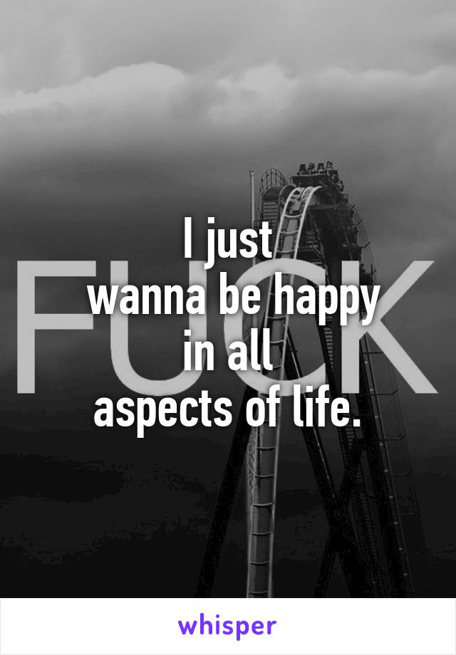 I just
 wanna be happy
 in all 
aspects of life.