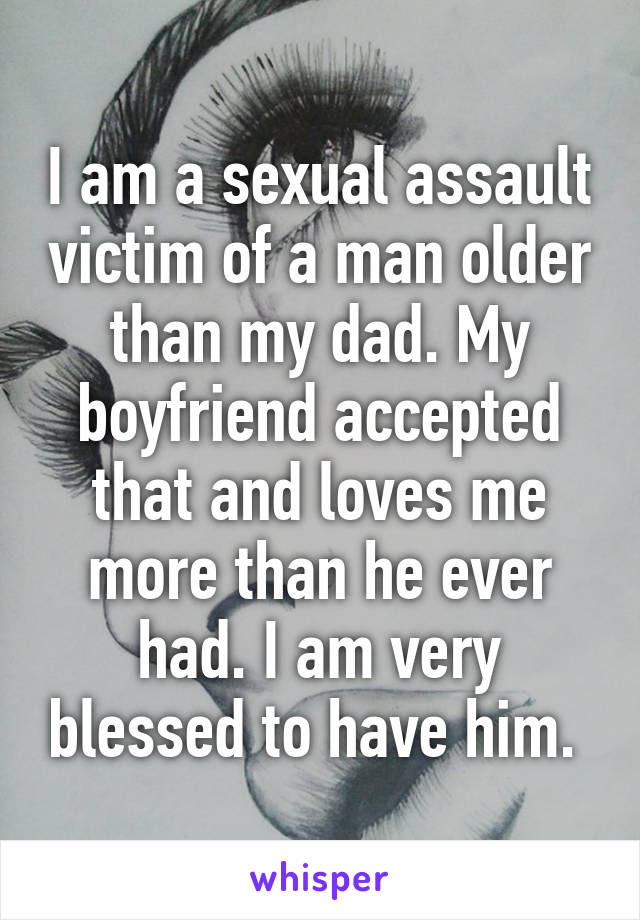 I am a sexual assault victim of a man older than my dad. My boyfriend accepted that and loves me more than he ever had. I am very blessed to have him. 