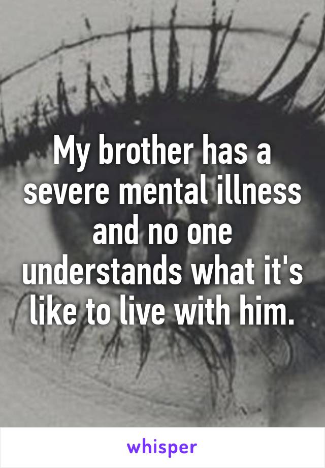 My brother has a severe mental illness and no one understands what it's like to live with him.