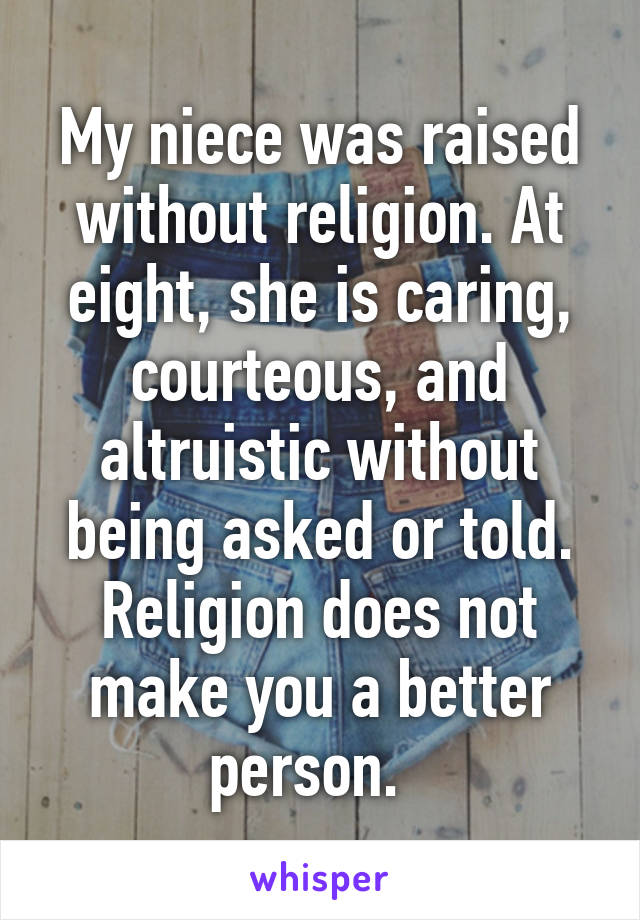 My niece was raised without religion. At eight, she is caring, courteous, and altruistic without being asked or told. Religion does not make you a better person.  