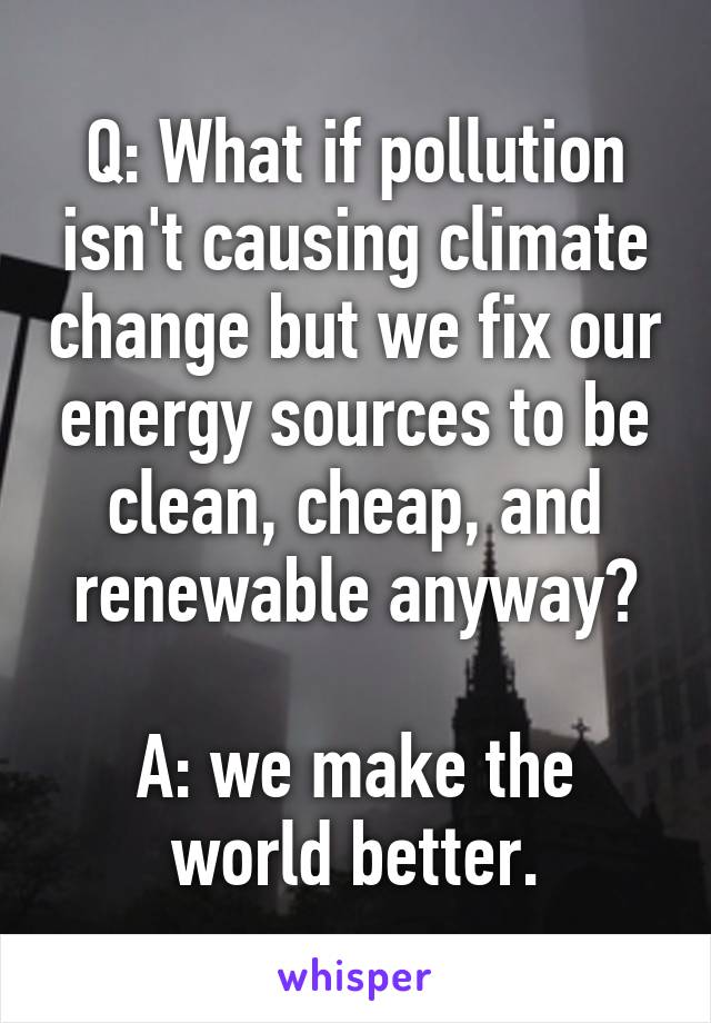 Q: What if pollution isn't causing climate change but we fix our energy sources to be clean, cheap, and renewable anyway?

A: we make the world better.