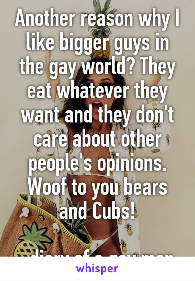 Another reason why I like bigger guys in the gay world? They eat whatever they want and they don't care about other people's opinions. Woof to you bears and Cubs!

-diary of a gay man