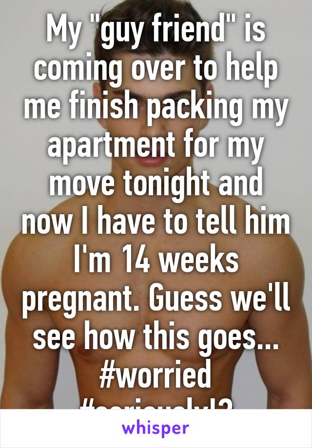 My "guy friend" is coming over to help me finish packing my apartment for my move tonight and now I have to tell him I'm 14 weeks pregnant. Guess we'll see how this goes... #worried #seriously!?