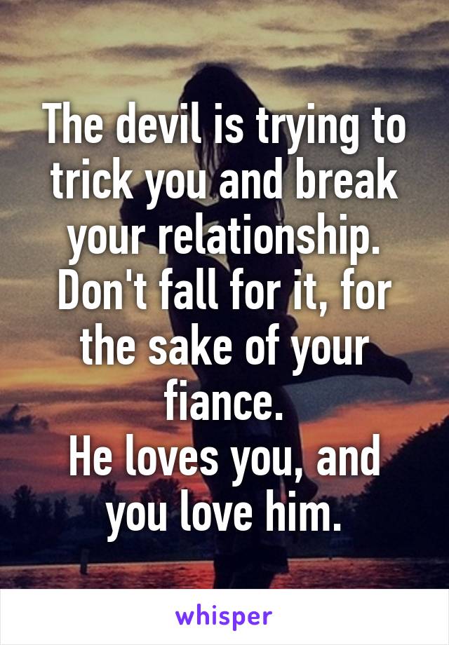 The devil is trying to trick you and break your relationship.
Don't fall for it, for the sake of your fiance.
He loves you, and you love him.