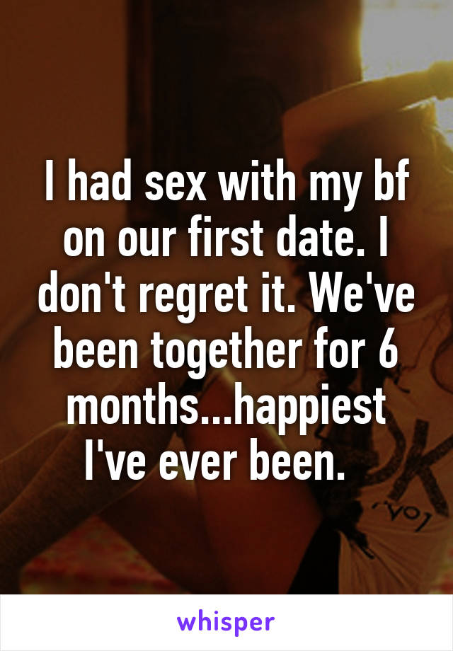 I had sex with my bf on our first date. I don't regret it. We've been together for 6 months...happiest I've ever been.  