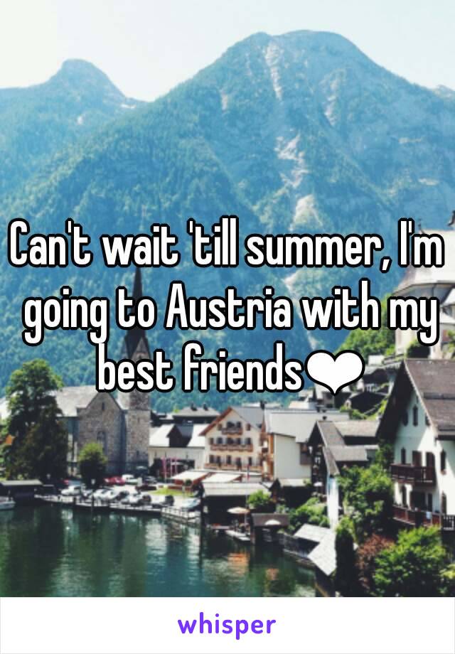 Can't wait 'till summer, I'm going to Austria with my best friends❤