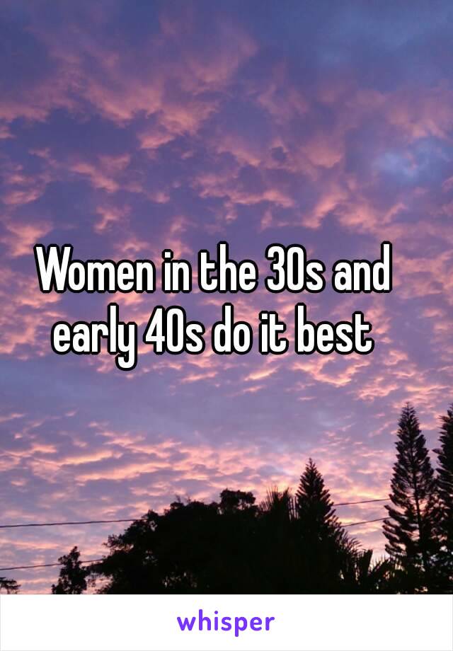 Women in the 30s and early 40s do it best 