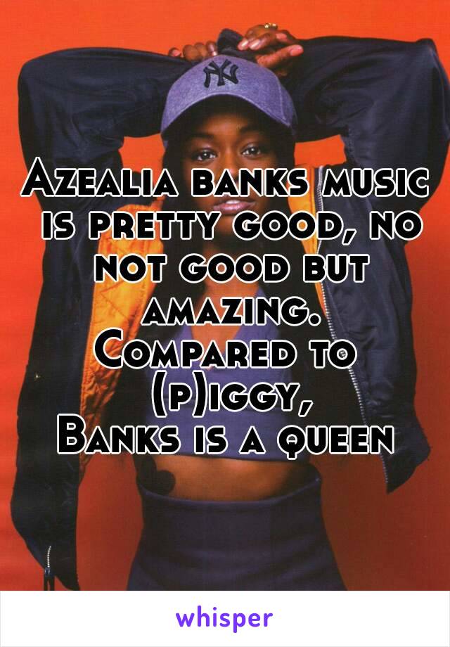 Azealia banks music is pretty good, no not good but amazing.
Compared to (p)iggy,
Banks is a queen