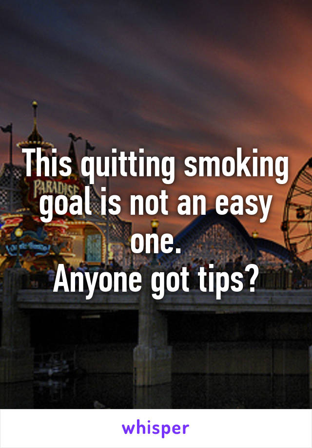 This quitting smoking goal is not an easy one.
Anyone got tips?