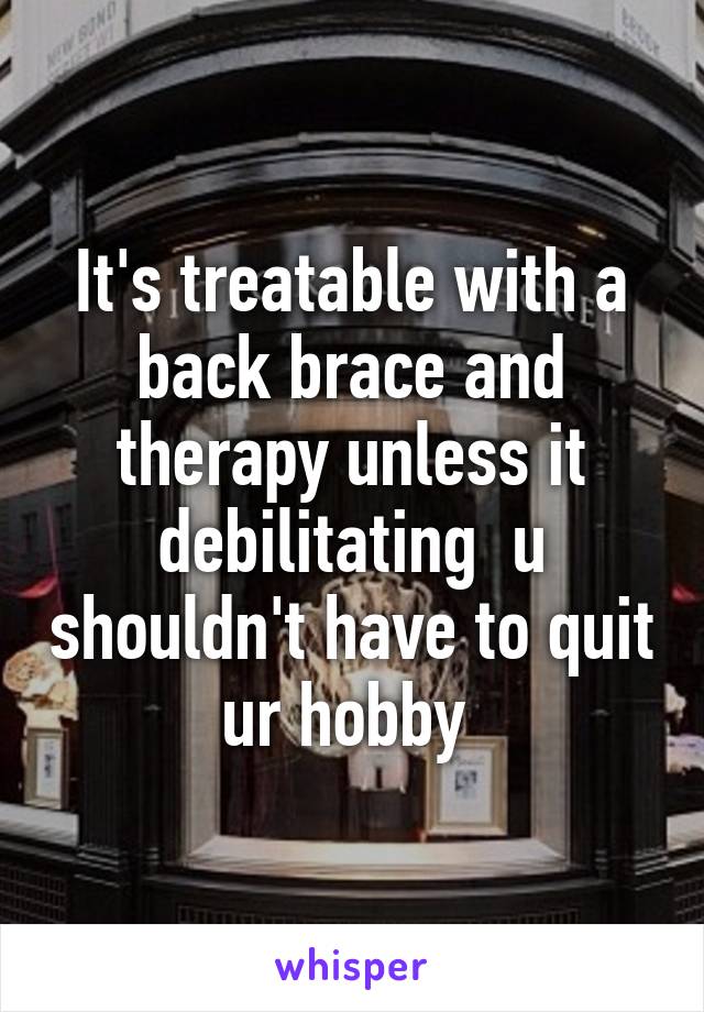 It's treatable with a back brace and therapy unless it debilitating  u shouldn't have to quit ur hobby 