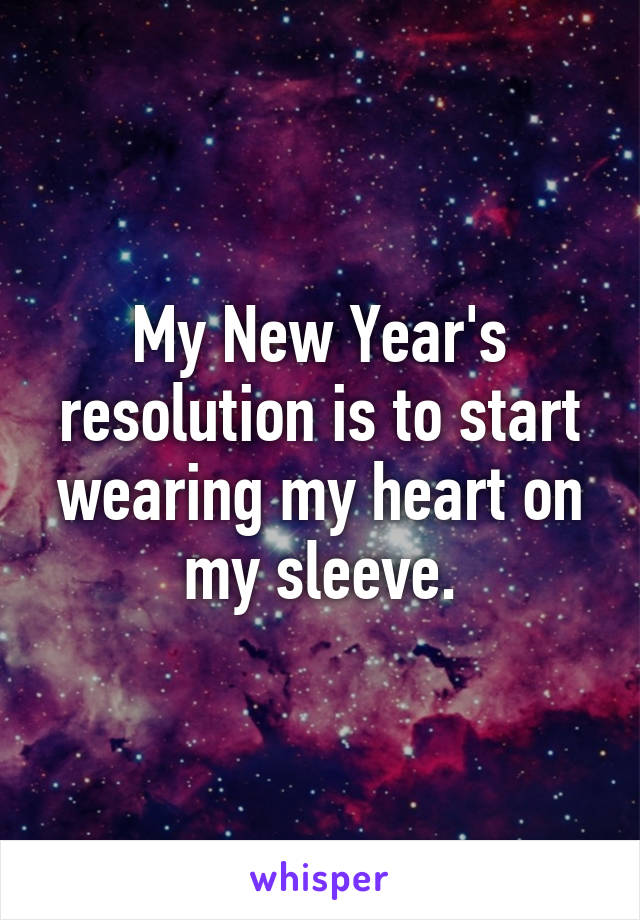 My New Year's resolution is to start wearing my heart on my sleeve.