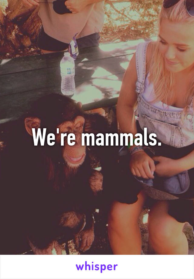 We're mammals.