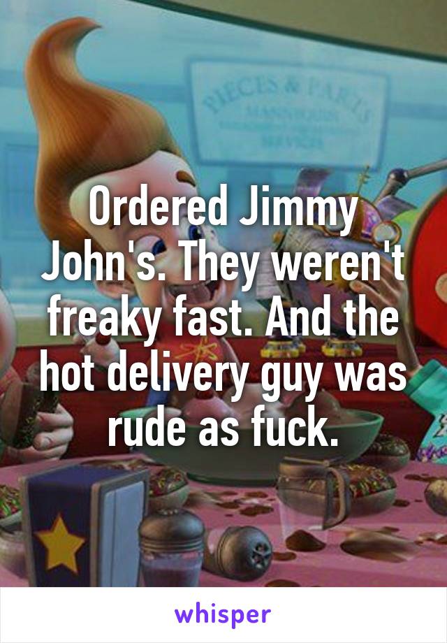 Ordered Jimmy John's. They weren't freaky fast. And the hot delivery guy was rude as fuck.