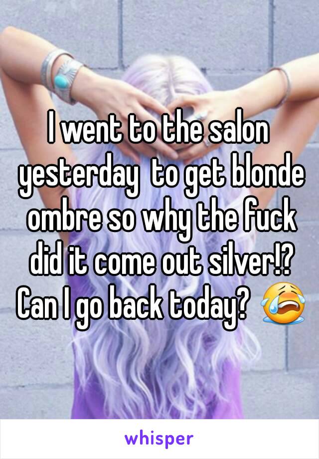 I went to the salon yesterday  to get blonde ombre so why the fuck did it come out silver!? Can I go back today? 😭